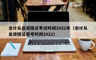 会计从业资格证考试时间2022年（会计从业资格证报考时间2021）