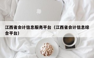 江西省会计信息服务平台（江西省会计信息综合平台）