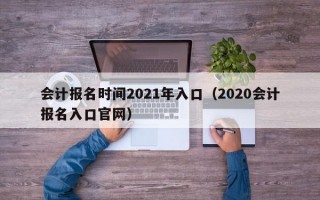 会计报名时间2021年入口（2020会计报名入口官网）