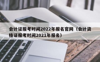 会计证报考时间2022年报名官网（会计资格证报考时间2021年报名）