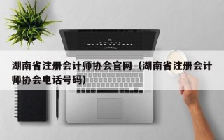 湖南省注册会计师协会官网（湖南省注册会计师协会电话号码）