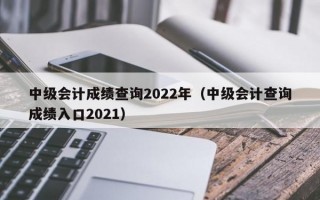 中级会计成绩查询2022年（中级会计查询成绩入口2021）