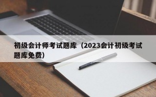 初级会计师考试题库（2023会计初级考试题库免费）