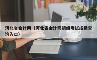 河北省会计网（河北省会计网初级考试成绩查询入口）