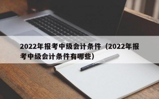 2022年报考中级会计条件（2022年报考中级会计条件有哪些）