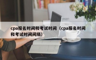 cpa报名时间和考试时间（cpa报名时间和考试时间间隔）