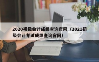 2020初级会计成绩查询官网（2021初级会计考试成绩查询官网）