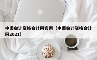 中国会计资格会计网官网（中国会计资格会计网2021）
