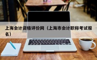 上海会计资格评价网（上海市会计职称考试报名）