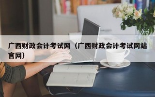广西财政会计考试网（广西财政会计考试网站官网）