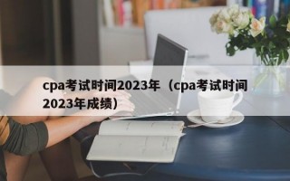 cpa考试时间2023年（cpa考试时间2023年成绩）