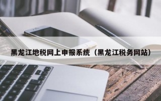 黑龙江地税网上申报系统（黑龙江税务网站）