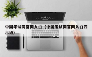 中国考试网官网入口（中国考试网官网入口四六级）