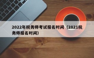 2022年税务师考试报名时间（2821税务师报名时间）