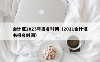 会计证2023年报名时间（2021会计证书报名时间）