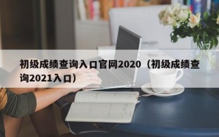 初级成绩查询入口官网2020（初级成绩查询2021入口）