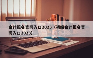 会计报名官网入口2023（初级会计报名官网入口2023）