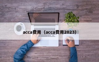 acca费用（acca费用2023）