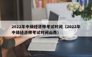 2022年中级经济师考试时间（2022年中级经济师考试时间山西）