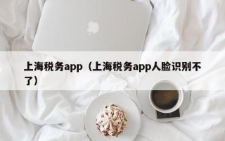 上海税务app（上海税务app人脸识别不了）