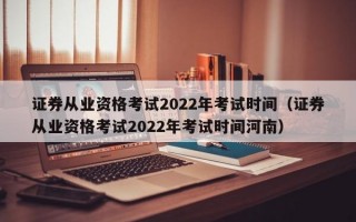 证券从业资格考试2022年考试时间（证券从业资格考试2022年考试时间河南）