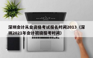 深圳会计从业资格考试报名时间2013（深圳2021年会计初级报考时间）