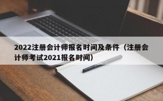2022注册会计师报名时间及条件（注册会计师考试2021报名时间）
