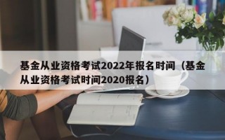 基金从业资格考试2022年报名时间（基金从业资格考试时间2020报名）