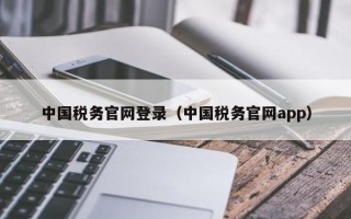 中国税务官网登录（中国税务官网app）