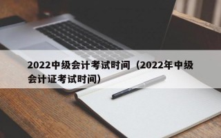 2022中级会计考试时间（2022年中级会计证考试时间）