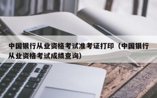 中国银行从业资格考试准考证打印（中国银行从业资格考试成绩查询）