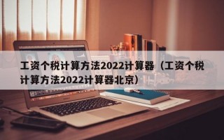 工资个税计算方法2022计算器（工资个税计算方法2022计算器北京）