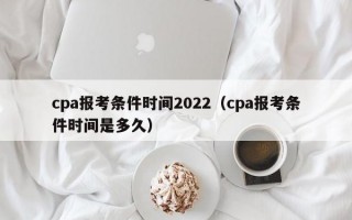 cpa报考条件时间2022（cpa报考条件时间是多久）