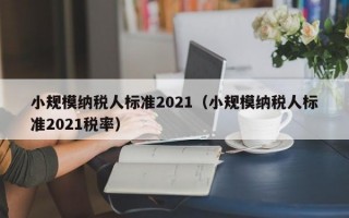小规模纳税人标准2021（小规模纳税人标准2021税率）