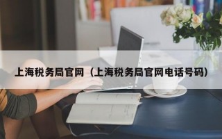 上海税务局官网（上海税务局官网电话号码）