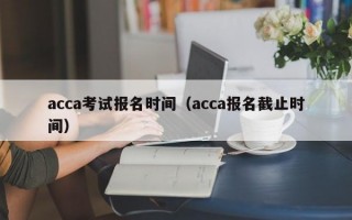 acca考试报名时间（acca报名截止时间）