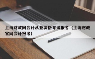 上海财政网会计从业资格考试报名（上海财政官网会计报考）