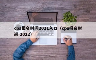 cpa报名时间2021入口（cpa报名时间 2022）