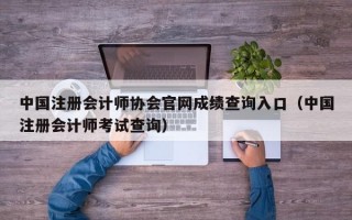 中国注册会计师协会官网成绩查询入口（中国注册会计师考试查询）