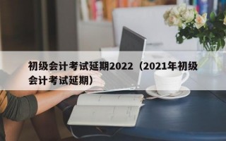 初级会计考试延期2022（2021年初级会计考试延期）