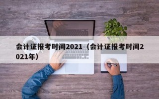 会计证报考时间2021（会计证报考时间2021年）