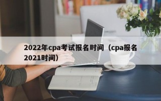 2022年cpa考试报名时间（cpa报名2021时间）