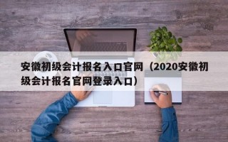 安徽初级会计报名入口官网（2020安徽初级会计报名官网登录入口）