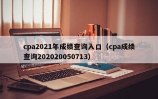 cpa2021年成绩查询入口（cpa成绩查询202020050713）