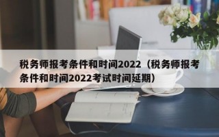 税务师报考条件和时间2022（税务师报考条件和时间2022考试时间延期）