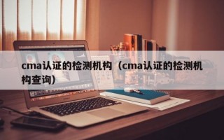 cma认证的检测机构（cma认证的检测机构查询）