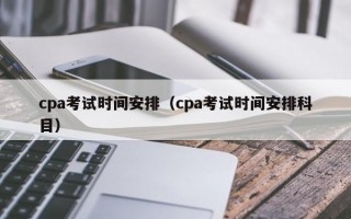 cpa考试时间安排（cpa考试时间安排科目）