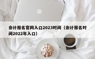 会计报名官网入口2023时间（会计报名时间2022年入口）