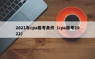 2021年cpa报考条件（cpa报考2022）
