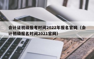 会计证初级报考时间2022年报名官网（会计初级报名时间2021官网）